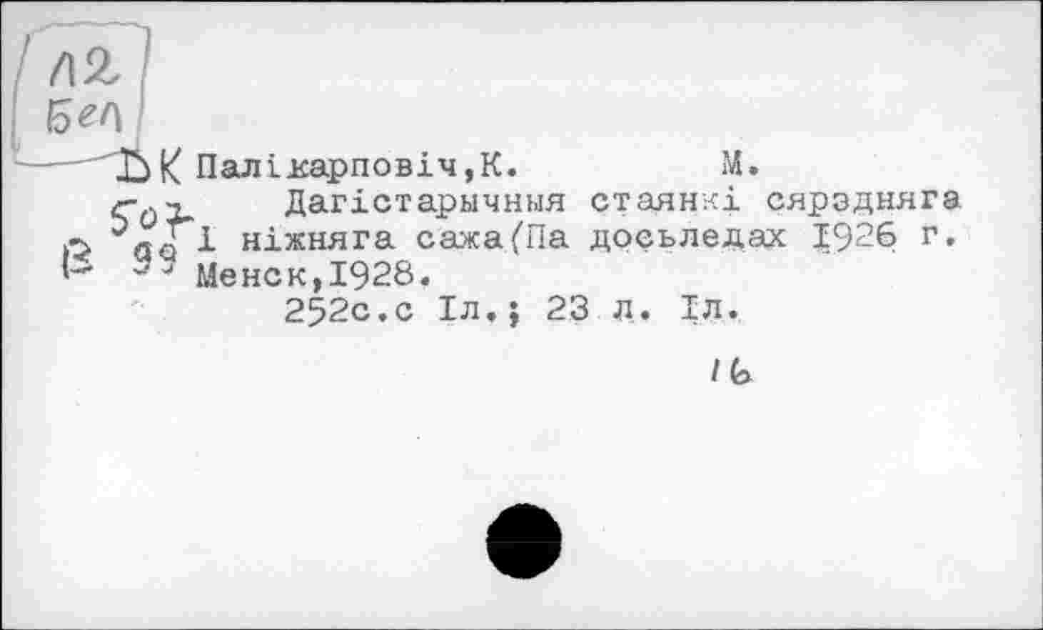 ﻿/12
ßef\
K Паліі£арповіч,К.	M.
Дагістарнчння стаянкі сярэдняга і ніжняга сажа(Па досьледах Х926 г, J Менск,1928.
252с.с Іл.; 23 л
ІЛ.
ІG